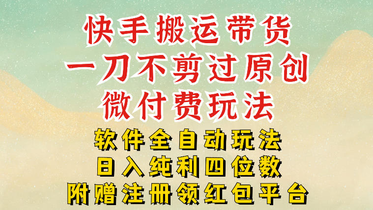 快手搬运带货,一刀不剪过原创,微付费玩法,软件全自动玩法,日入纯利四位数【揭秘】-阳知网创资源库