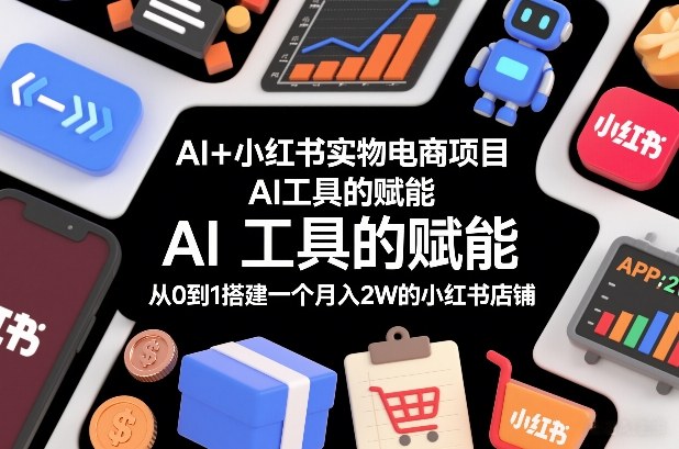 AI+小红书实物电商项目,AI工具的赋能,从0到1搭建一个月入2W的小红书店铺-阳知网创资源库