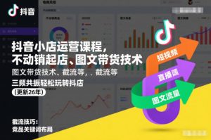 抖音小店运营课程,不动销起店、图文带货技术、截流等,三频共振轻松玩转抖店(更新26年)-阳知网创资源库