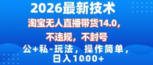 2026最新技术，淘宝无人直播带货14.0，不封号，不违规，公+私玩法，操作简单，日入1k【揭秘】-阳知网创资源库