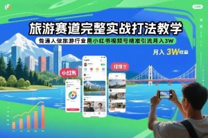 旅游赛道完整实战打法教学,普通人做旅游行业用小红书视频号精准引流月入3W-阳知网创资源库