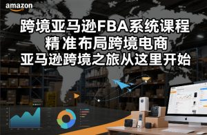 跨境亚马逊FBA系统课程，精准布局跨境电商，亚马逊跨境之旅从这里开始-阳知网创资源库