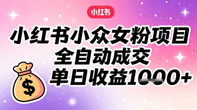 小红书小众女粉项目,全自动成交,单日收益多张-阳知网创资源库