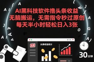 AI黑科技软件撸头条收益，无脑搬运，无需指令秒过原创，每天半小时轻松日入3张【揭秘】-阳知网创资源库