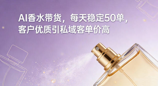 AI香水带货，每天稳定50单，客户优质引私域客单价高-阳知网创资源库