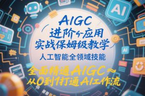 AIGC进阶应用实战保姆级教学，人工智能全领域技能，全面精通AIGC从0到1打通AI工作流-阳知网创资源库