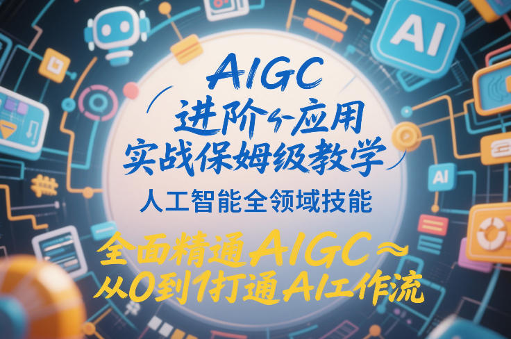AIGC进阶应用实战保姆级教学,人工智能全领域技能,全面精通AIGC从0到1打通AI工作流-阳知网创资源库