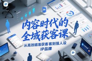 内容时代的全域获客课,从高效精准获客到强人设IP品牌-阳知网创资源库