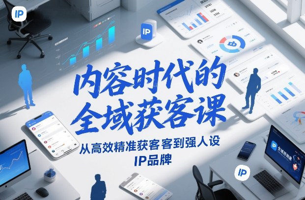 内容时代的全域获客课,从高效精准获客到强人设IP品牌-阳知网创资源库