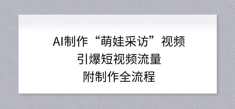 AI制作“萌娃采访”视频,引爆短视频流量,附制作全流程-阳知网创资源库
