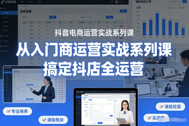 抖音电商运营实战系列课,从入门到精通,搞定抖店全运营-阳知网创资源库