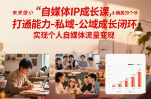 自媒体IP成长课,未来做小而美的个体,打通能力-私域-公域成长闭环,实现个人自媒体流量变现-阳知网创资源库
