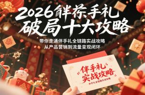 2026伴手礼破局十大攻略,带你走通伴手礼全链路实战攻略,从产品营销到流量变现闭环-阳知网创资源库