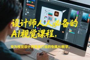 设计师人人必备的AI视觉课程，专为视觉设计师量身打造的专属AI教学-阳知网创资源库