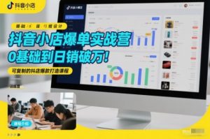 抖音小店爆单实战营，0基础到日销破万，可复制的抖店爆款打造课程-阳知网创资源库