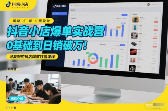 抖音小店爆单实战营，0基础到日销破万，可复制的抖店爆款打造课程-阳知网创资源库