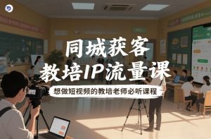 同城获客,教培IP流量课,想做短视频的教培老师必听课程-阳知网创资源库