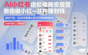 AI小红书虚拟电商变现营,教你做小红书并賺到钱,虚拟产品,2026年普通人在小红书的搞钱机会(更新中)-阳知网创资源库