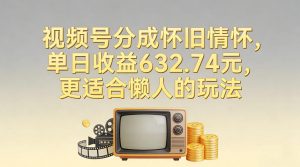 视频号分成怀旧情怀,单日收益632.74,更适合懒人的玩法-阳知网创资源库