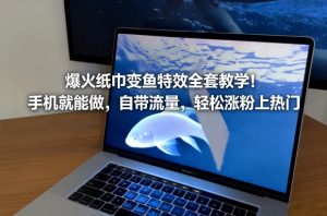爆火纸巾变鱼特效全套教学!手机就能做,自带流量,轻松涨粉上热门-阳知网创资源库
