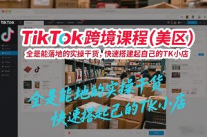 TikTok跨境课程(美区),全是能落地的实操干货,快速搭建起自己的TK小店-阳知网创资源库
