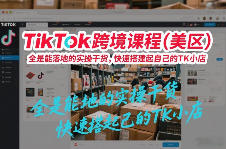 TikTok跨境课程(美区),全是能落地的实操干货,快速搭建起自己的TK小店-阳知网创资源库