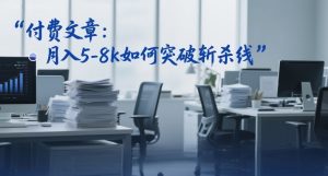 付费文章:月入5-8k如何突破斩杀线-阳知网创资源库