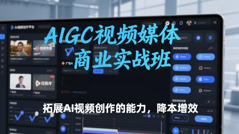 AIGC视频媒体商业实战班,拓展AI视频创作的能力,降本增效-阳知网创资源库