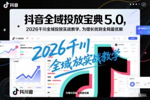 抖音全域投放宝典5.0,2026千川全域投放实战教学,为增长找到全局最优解-阳知网创资源库