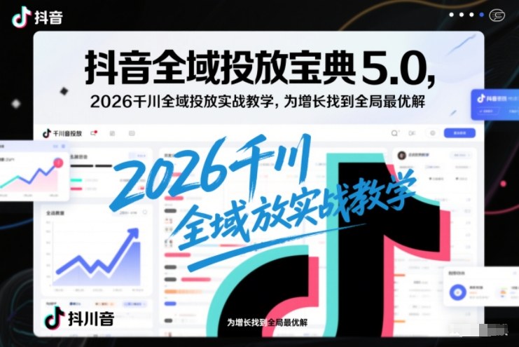 抖音全域投放宝典5.0,2026千川全域投放实战教学,为增长找到全局最优解-阳知网创资源库