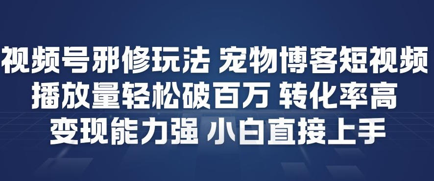 视频号邪修玩法宠物博客短视频，播放量轻松破百万，转化率高，变现能力强，小白直接上手-阳知网创资源库