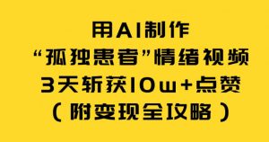 用AI制作“孤独患者”情绪视频，3天斩获10w+点赞（附变现全攻略）-阳知网创资源库