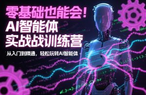 零基础也能会!AI智能体实战训练营:从入门到精通,轻松玩转AI智能体-阳知网创资源库