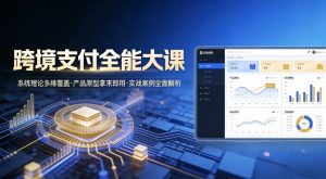 跨境支付全能大课,系统理论多维覆盖,产品原型拿来即用,实战案例全面解析-阳知网创资源库