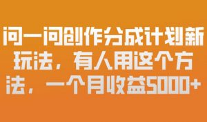 问一问创作分成计划新玩法,有人用这个方法,一个月收益5k,新手友好,有微信就能做【揭秘】-阳知网创资源库