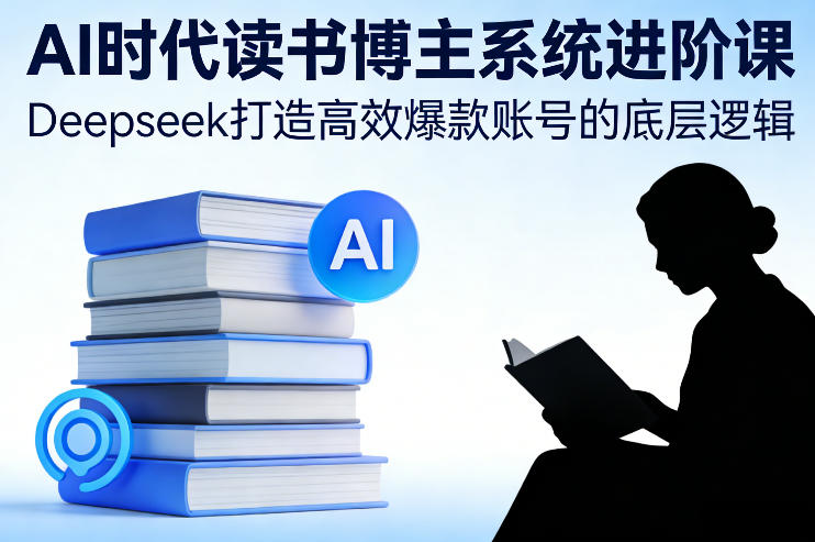 AI时代读书博主系统进阶课,Deepseek打造高效爆款账号的底层逻辑-阳知网创资源库