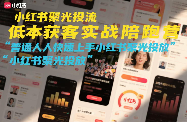 小红书聚光投流低成本获客实战陪跑营,普通人快速上手小红书聚光投放-阳知网创资源库