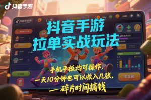 抖音手游拉单实战玩法,手机平板均可操作,一天10分钟也可以收入几张,碎片时间搞钱【揭秘】-阳知网创资源库
