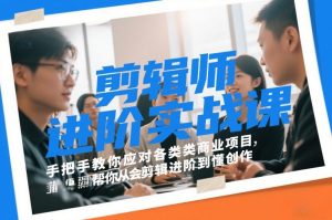 剪辑师进阶实战课,手把手教你应对各类商业项目,帮你从会剪辑进阶到懂创作-阳知网创资源库