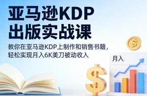 亚马逊KDP出版实战课,教你在亚马逊KDP上制作和销售书籍,轻松实现月入6K美刀被动收入-阳知网创资源库