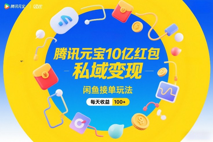 腾讯元宝10亿红包,私域变现,闲鱼接单玩法,每天收益100+-阳知网创资源库