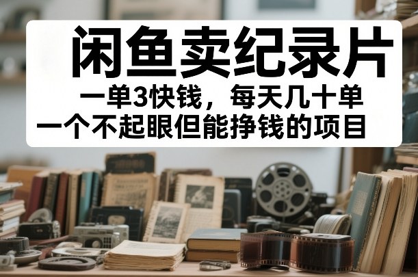 闲鱼卖纪录片,一单3快钱,每天几十单,一个不起眼但能挣钱的项目【揭秘】-阳知网创资源库