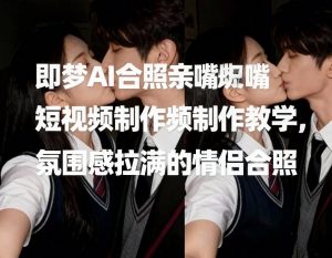 即梦AI合照亲嘴短视频制作教学,氛围感拉满的情侣合照-阳知网创资源库