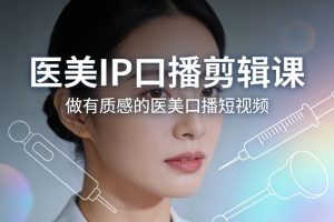 医美IP口播剪辑课,做有质感的医美口播短视频-阳知网创资源库