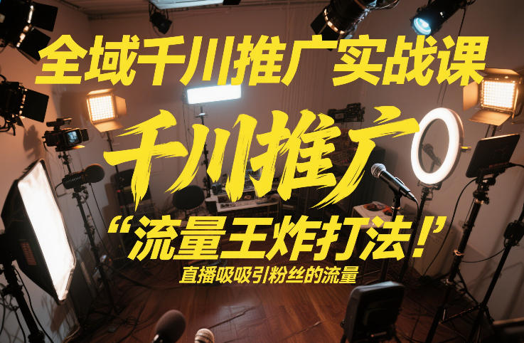 全域千川推广实战课,这课直接把“流量王炸打法”给你怼到手里,千川打爆直播间(2026年2月)-阳知网创资源库